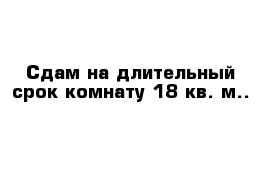 Сдам на длительный срок комнату 18 кв. м..